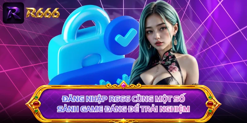 Đăng nhập R666 cùng một số sảnh game đáng để trải nghiệm