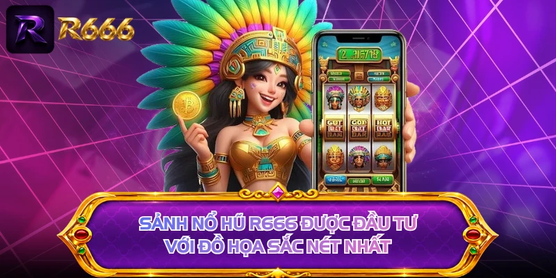 Sảnh nổ hũ R666 được đầu tư với đồ họa sắc nét nhất